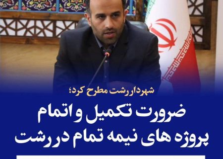 ضرورت تکمیل و اتمام پروژه های نیمه تمام در رشت