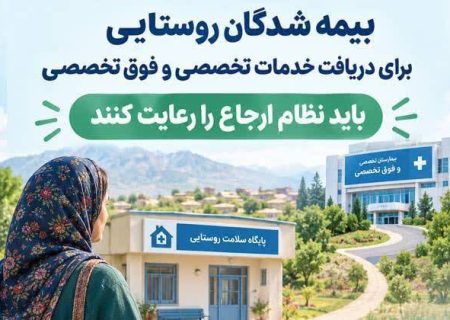 بیمه شدگان روستایی برای دریافت خدمات تخصصی و فوق تخصصی باید نظام ارجاع را رعایت کنند