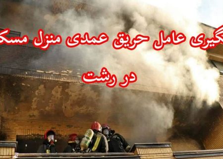 دستگیری عامل آتش‌سوزی عمدی منزل در رشت کمتر از ۲ ساعت